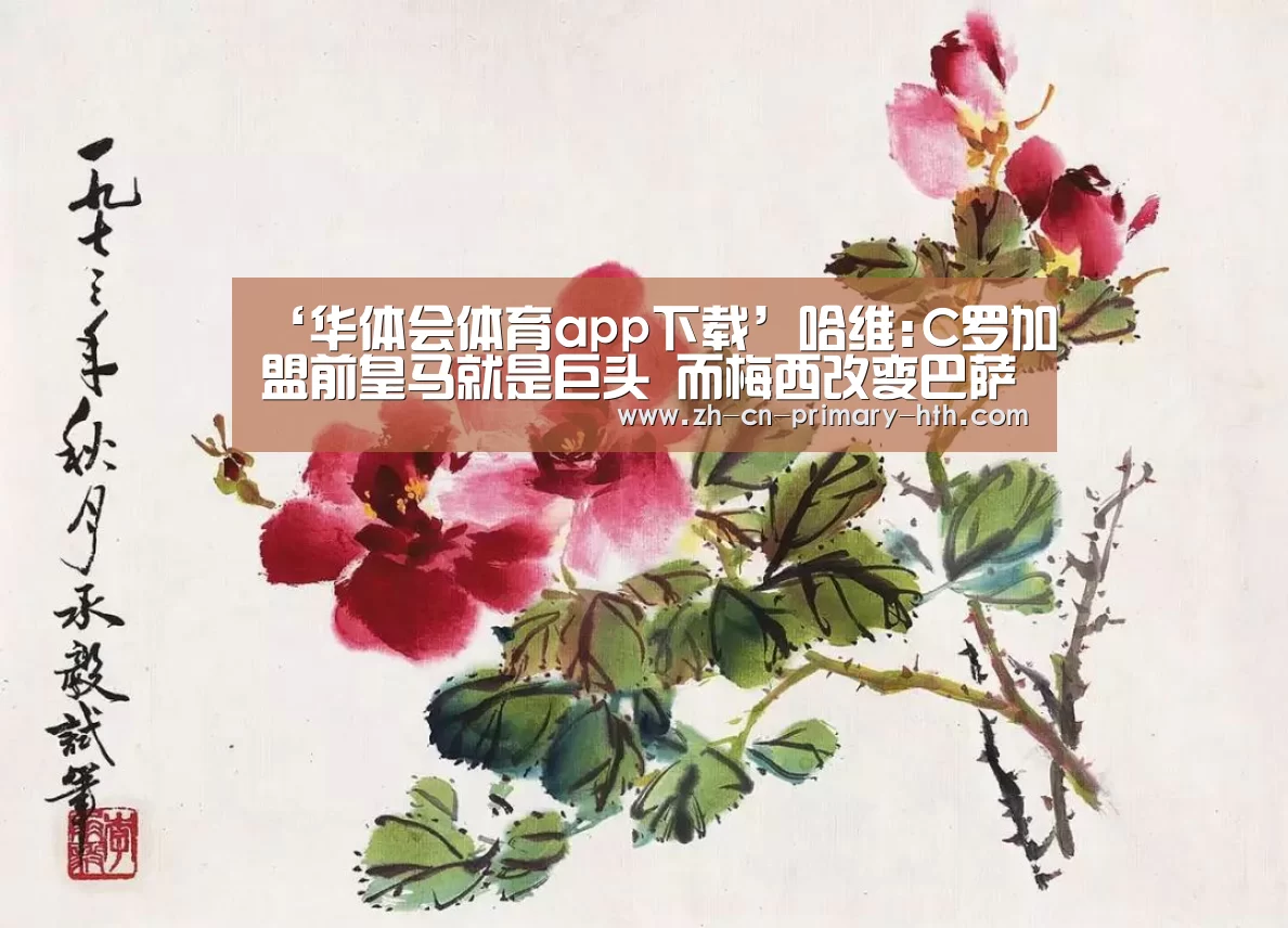 ‘华体会体育app下载’哈维:C罗加盟前皇马就是巨头 而梅西改变巴萨历史(图4) 华体会体育app下载