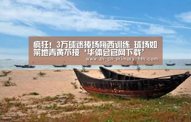 疯狂!3万球迷捧场梅西训练 球场如菜地青黄不接‘华体会官网下载’(图1) 华体会官网下载