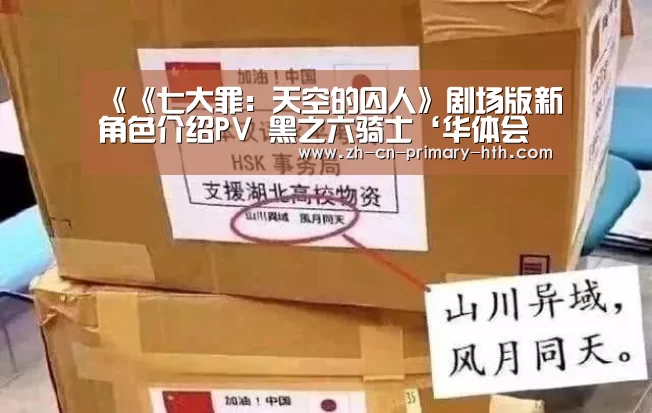 《《七大罪:天空的囚人》剧场版新角色介绍PV 黑之六骑士‘华体会官方网站入口’(图2) 华体会官方平台