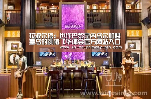 拉波尔塔:也许巴黎是内马尔加盟皇马的跳板【华体会官方网站入口】(图1) 华体会官网下载