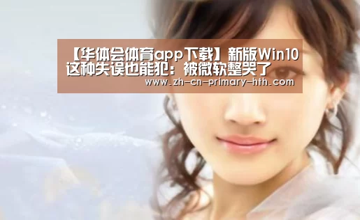 【华体会体育app下载】新版Win10这种失误也能犯:被微软整哭了(图3) 华体会官网下载